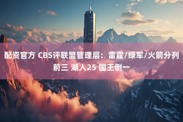 配资官方 CBS评联盟管理层：雷霆/绿军/火箭分列前三 湖人25 国王倒一