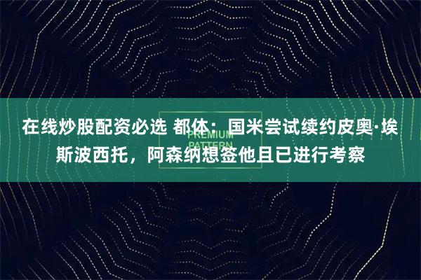 在线炒股配资必选 都体：国米尝试续约皮奥·埃斯波西托，阿森纳想签他且已进行考察