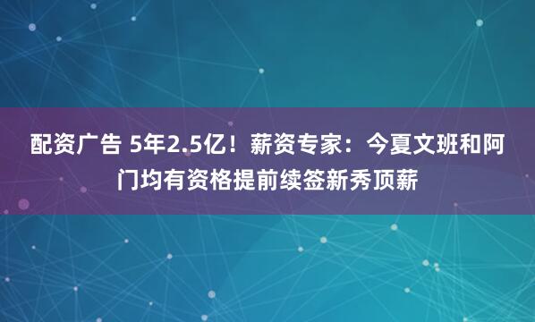 配资广告 5年2.5亿！薪资专家：今夏文班和阿门均有资格提前续签新秀顶薪