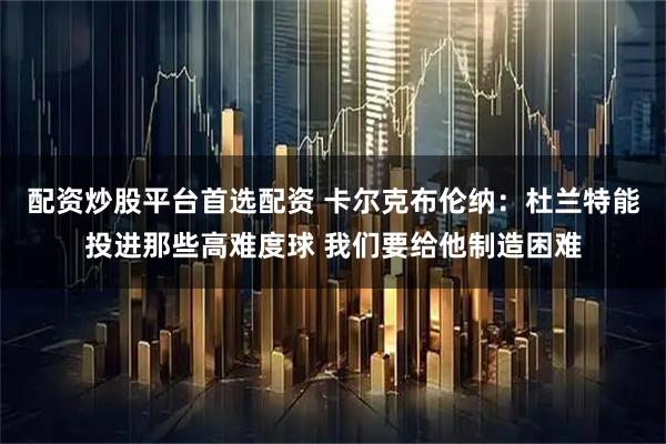 配资炒股平台首选配资 卡尔克布伦纳：杜兰特能投进那些高难度球 我们要给他制造困难