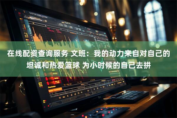 在线配资查询服务 文班：我的动力来自对自己的坦诚和热爱篮球 为小时候的自己去拼