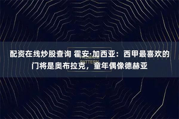 配资在线炒股查询 霍安·加西亚：西甲最喜欢的门将是奥布拉克，童年偶像德赫亚