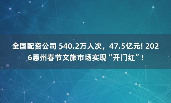 全国配资公司 540.2万人次，47.5亿元! 2026惠州春节文旅市场实现“开门红”!