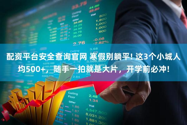 配资平台安全查询官网 寒假别躺平! 这3个小城人均500+，随手一拍就是大片，开学前必冲!