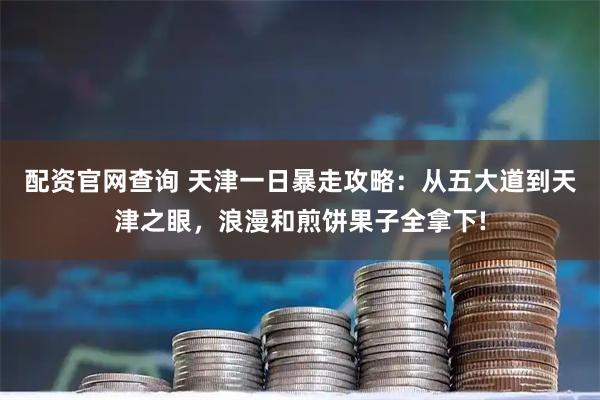 配资官网查询 天津一日暴走攻略：从五大道到天津之眼，浪漫和煎饼果子全拿下!