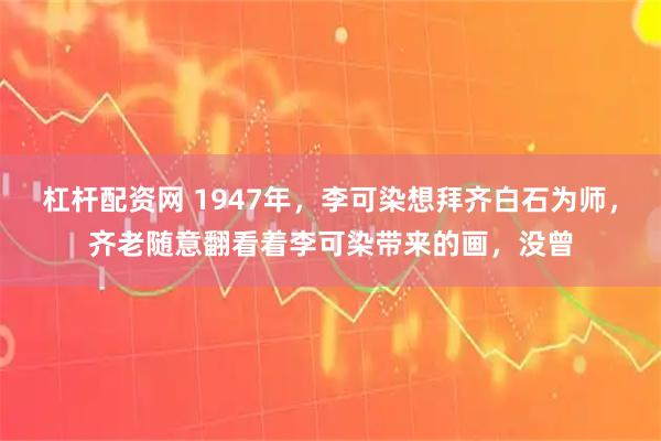 杠杆配资网 1947年，李可染想拜齐白石为师，齐老随意翻看着李可染带来的画，没曾