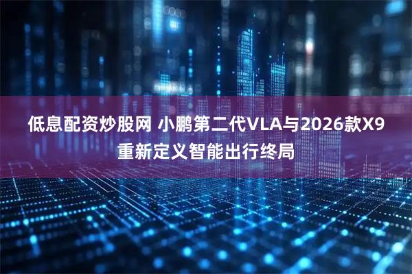 低息配资炒股网 小鹏第二代VLA与2026款X9重新定义智能出行终局