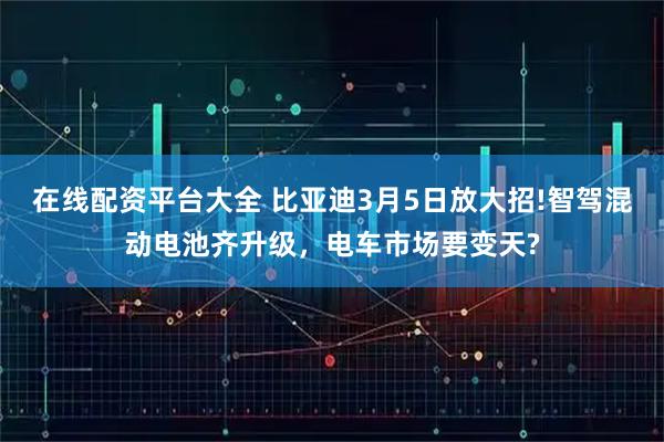 在线配资平台大全 比亚迪3月5日放大招!智驾混动电池齐升级，电车市场要变天?