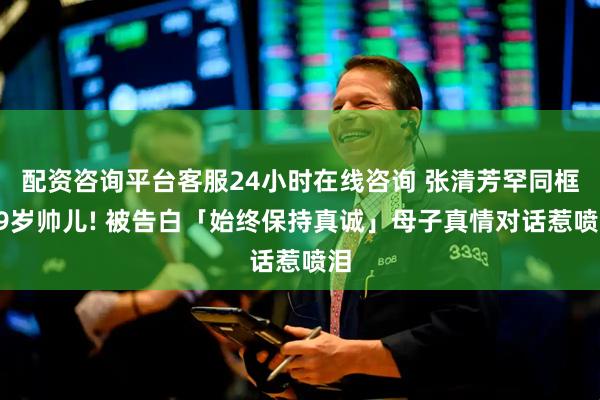 配资咨询平台客服24小时在线咨询 张清芳罕同框19岁帅儿! 被告白「始终保持真诚」母子真情对话惹喷泪