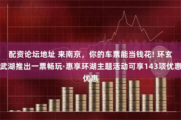 配资论坛地址 来南京，你的车票能当钱花! 环玄武湖推出一票畅玩·惠享环湖主题活动可享143项优惠