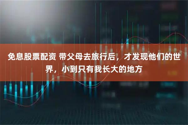 免息股票配资 带父母去旅行后，才发现他们的世界，小到只有我长大的地方