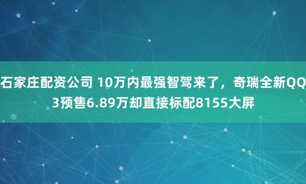 石家庄配资公司 10万内最强智驾来了，奇瑞全新QQ3预售6.89万却直接标配8155大屏