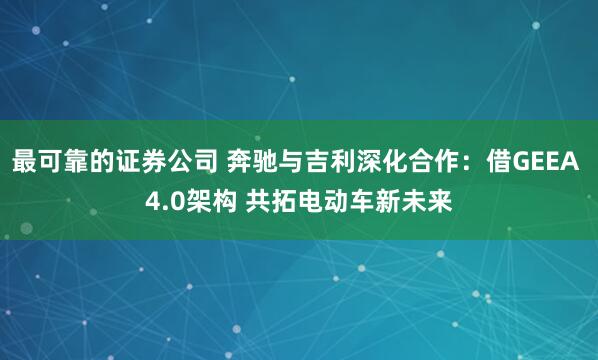 最可靠的证券公司 奔驰与吉利深化合作：借GEEA 4.0架构 共拓电动车新未来