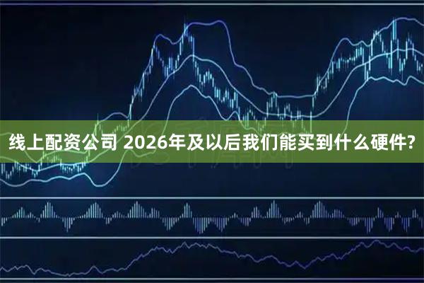 线上配资公司 2026年及以后我们能买到什么硬件?