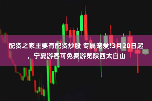 配资之家主要有配资炒股 专属宠爱!3月20日起，宁夏游客可免费游览陕西太白山