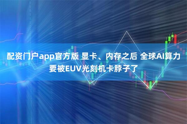 配资门户app官方版 显卡、内存之后 全球AI算力要被EUV光刻机卡脖子了