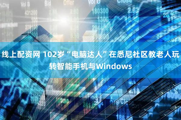 线上配资网 102岁“电脑达人”在悉尼社区教老人玩转智能手机与Windows
