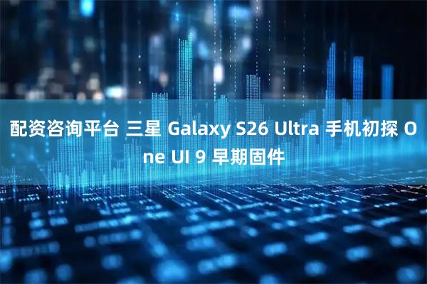 配资咨询平台 三星 Galaxy S26 Ultra 手机初探 One UI 9 早期固件