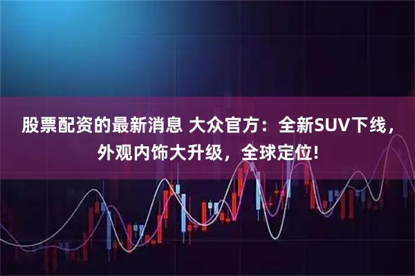 股票配资的最新消息 大众官方：全新SUV下线，外观内饰大升级，全球定位!