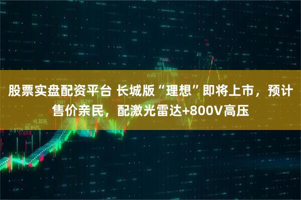 股票实盘配资平台 长城版“理想”即将上市，预计售价亲民，配激光雷达+800V高压
