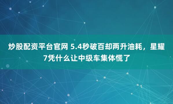 炒股配资平台官网 5.4秒破百却两升油耗，星耀7凭什么让中级车集体慌了