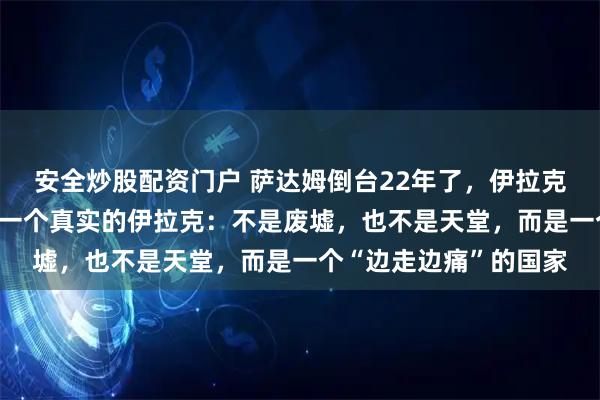 安全炒股配资门户 萨达姆倒台22年了，伊拉克人过得好吗？ 告诉你一个真实的伊拉克：不是废墟，也不是天堂，而是一个“边走边痛”的国家