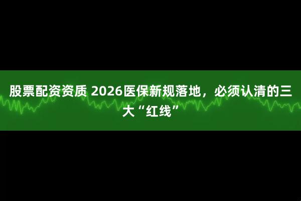 股票配资资质 2026医保新规落地，必须认清的三大“红线”