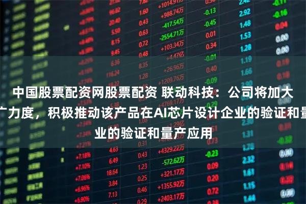 中国股票配资网股票配资 联动科技：公司将加大市场推广力度，积极推动该产品在AI芯片设计企业的验证和量产应用