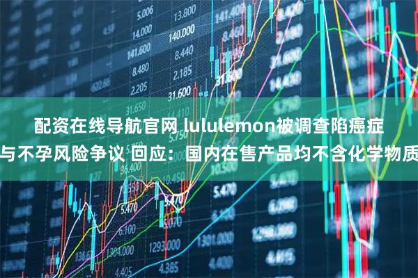 配资在线导航官网 lululemon被调查陷癌症与不孕风险争议 回应：国内在售产品均不含化学物质