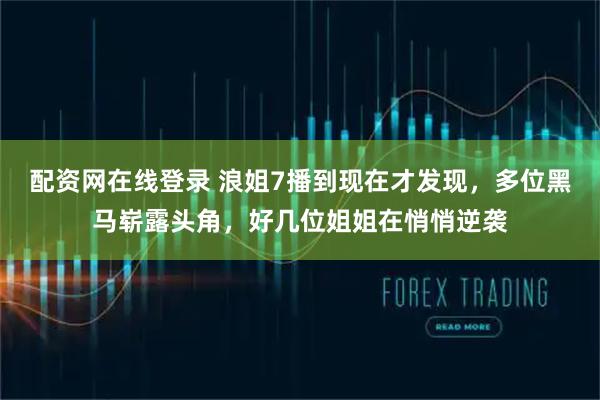 配资网在线登录 浪姐7播到现在才发现，多位黑马崭露头角，好几位姐姐在悄悄逆袭